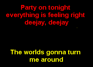 Party on tonight
everything is feeling right
deejay, deejay

The worlds gonna turn
me around