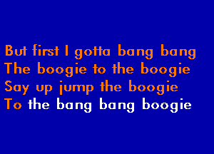 But first I 90110 bang bang
The boogie to he boogie
Say up iump 1he boogie

To 1he bang bang boogie