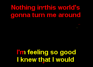 Nothing in'this world's
gonna turn me around

I'm feeling so good
I knewthat I would