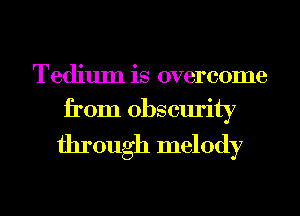 Tedium is overcome
from obscurity

through melody