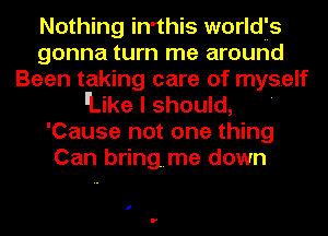 Nothing in'this worldfs
gonna turn me around
Been taking care of myself
lLike I should,
'Cause not one thing
Can bringme down

I
r