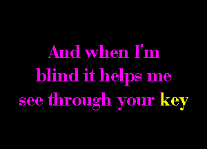 And When I'm
blind it helps me

see through your key