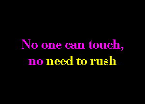 No one can touch,

no need to rush