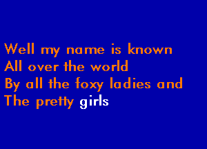 Well my name is known
All over the world

By all the foxy ladies and
The preHy girls