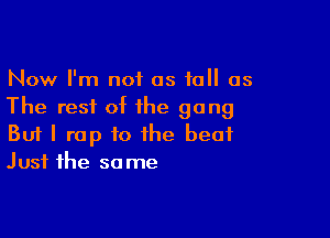 Now I'm not as to as
The rest of the gang

But I rap to the beat
Just the so me