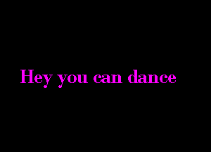 Hey you can dance