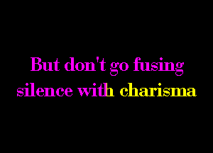 But don't go fusing

silence with charisma