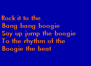 Rock i1 10 the
Bang bang boogie

Say up iump ihe boogie
To the rhythm of the
Boogie the beat