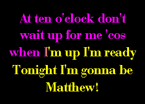 At ten o'clock don't
wait up for me 'cos
When I'm up I'm ready
Tonight I'm gonna be
Matthew!