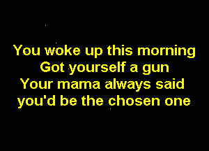 You Woke up this morning
Got yourself a gun
Your mama always said
you'd be the chosen one