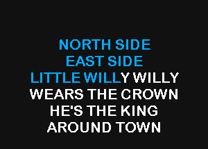NORTH SIDE
EAST SIDE
LITTLE WI LLY WI LLY
WEARS THE CROWN
HE'S THE KING
AROUND TOWN