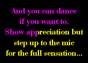 And you can dance
if you want to.
Show appreciaiion but
step up to the mic
for the full sensaiion...