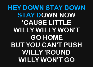 HEY DOWN STAY DOWN
STAY DOWN NOW
'CAUSE LITI'LE
WILLYWILLY WON'T
GO HOME
BUT YOU CAN'T PUSH
WILLY'ROUND
WILLY WON'T G0
