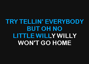 TRY TELLIN' EVERYBODY
BUT OH NO
LITI'LE WILLY WILLY
WON'T GO HOME