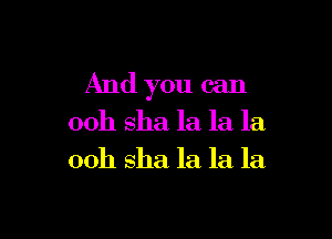 And you can

00h sha la la la
00h sha la la la