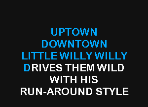 UPTOWN
DOWNTOWN
LI'ITLEWILLYWILLY
DRIVES THEM WILD
WITH HIS
RUN-AROUND STYLE