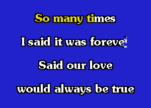 So many iimas

I said it was forevef

Said our love

would always be true