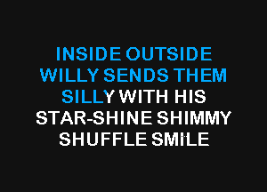 INSIDE OUTSIDE
WILLY SENDS THEM
SILLYWITH HIS
STAR-SHINESHIMMY
SHUFFLE SMILE