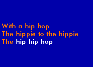 With a hip hop

The hippie to the hippie
The hip hip hop