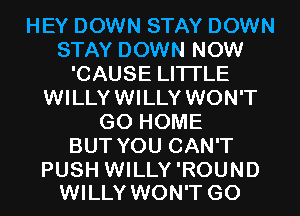 HEY DOWN STAY DOWN
STAY DOWN NOW
'CAUSE LITI'LE
WILLYWILLY WON'T
GO HOME
BUT YOU CAN'T

PUSH WILLY 'ROUND
WILLY WON'T G0