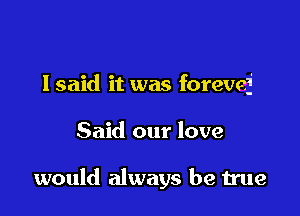 lsaid it was forevej

Said our love

would always be true