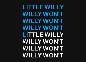 LITI'LE WILLY
WILLY WON'T
WILLY WON'T
WILLY WON'T

LITI'LE WILLY
WILLY WON'T
WILLY WON'T
WILLY WON'T