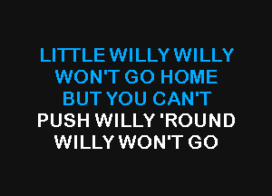 LITTLEWILLYWILLY
WON'T GO HOME
BUT YOU CAN'T
PUSH WILLY 'ROUND
WILLY WON'T GO