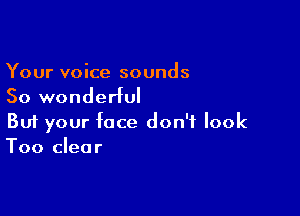 Your voice sounds
So wonderful

Buf your face don't look
Too clear