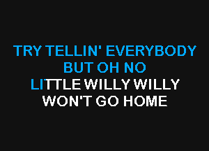 TRY TELLIN' EVERYBODY
BUT OH NO
LITI'LE WILLY WILLY
WON'T GO HOME