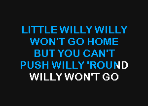 LITTLEWILLYWILLY
WON'T GO HOME
BUT YOU CAN'T
PUSH WILLY 'ROUND
WILLY WON'T GO