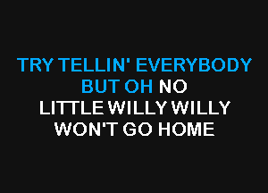 TRY TELLIN' EVERYBODY
BUT OH NO
LITI'LE WILLY WILLY
WON'T GO HOME