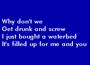 Why don't we
Get drunk and screw

I iusf bought a waferbed
Ifs filled up for me and you