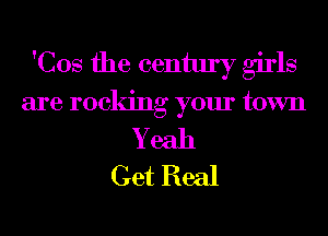 'Cos the century girls
are rocking your town
Y eah
Get Real