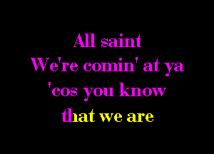 All saint
We're comin' at ya

'cos you know
that we are