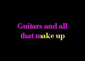 Guitars and all

that make up
