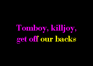Tomboy, killjoy,

get 0H our backs
