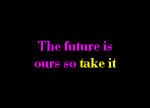 The future is

ours so take it
