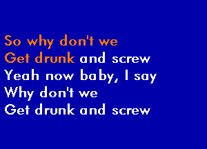 So why don't we
Get drunk and screw

Yeah now be by, I say
Why don't we
Get drunk and screw