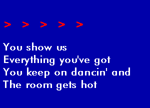 You show us

Everything you've got
You keep on doncin' and
The room gets hot