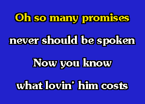 Oh so many promises
never should be spoken
Now you know

what lovin' him costs