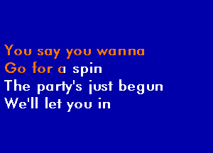 You say you wanna
Go for a spin

The party's just begun
We'll let you in