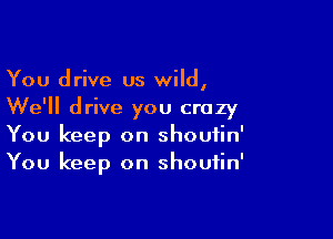 You drive us wild,

We'll drive you crazy

You keep on shoutin'
You keep on shoutin'