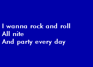 I wanna rock and roll

All niie
And party every day