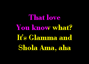 That love

You know what?
It's Clamma and

Shola. Ama, aha