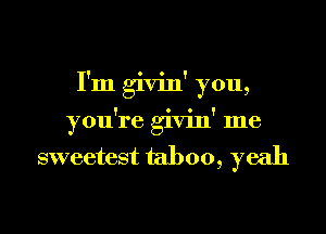 I'm givin' you,

you're givin' me

sweetest taboo, yeah