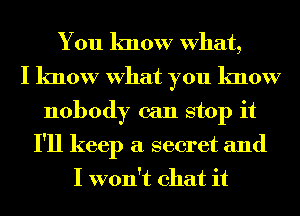 You know What,
I know What you know
nobody can stop it

I'll keep a secret and
I won't chat it