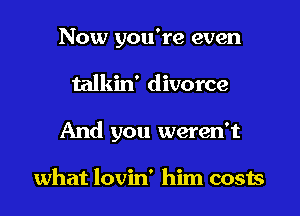 Now you're even

talkin' divorce

And you weren't

what lovin' him costs