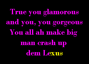 True you glamorous
and you, you gorgeous
You all ah make big
man crash up

dem Lexus