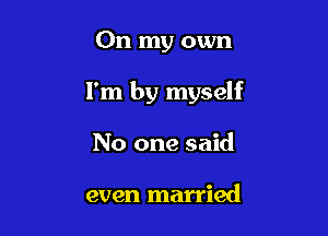 On my own

I'm by myself

No one said

even married