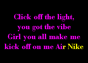 Click OK the light,
you got the vibe
Girl you all make me
kick OH 011 me Air Nike